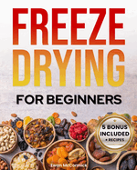 Freeze-Drying for Beginners: [FROM A TO Z] Unlock the Secrets of Simple Long-Term Food Storage. Save Money, Reduce Waste & Enjoy Delicious Food From Your Survival Pantry