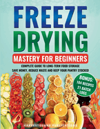 Freeze Drying Mastery for Beginners: Complete Guide to Long-Term Food Storage, Save Money, Reduce Waste and Keep Your Pantry Stocked
