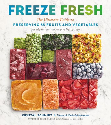 Freeze Fresh: The Ultimate Guide to Preserving 55 Fruits and Vegetables for Maximum Flavor and Versatility - Schmidt, Crystal, and Kilcher, Eve (Foreword by)