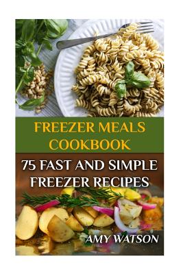 Freezer Meals Cookbook: 75 Fast And Simple Freezer Recipes: (Freezer Meals, Freezer Recipes) - Watson, Amy