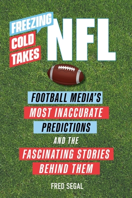 Freezing Cold Takes: NFL: Football Media's Most Inaccurate Predictions--And the Fascinating Stories Behind Them - Segal, Fred