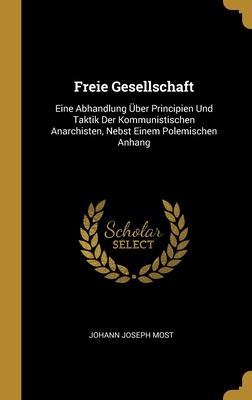 Freie Gesellschaft: Eine Abhandlung ber Principien Und Taktik Der Kommunistischen Anarchisten, Nebst Einem Polemischen Anhang - Most, Johann Joseph