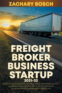 Freight Broker Business Startup 2021-22: 5-Step Guide to Build a Successful Freight Brokerage Activity Nowadays. Gain the Right Skills, Adopt the Newest Lucrative-Approaches & Quickly Achieve ROI