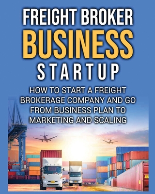 Freight Broker Business Startup: How to Start a Freight Brokerage Company and Go from Business Plan to Marketing and Scaling. - Delgado, Bill