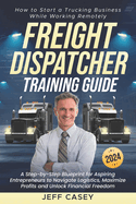 Freight Dispatcher Training Guide: How to Start a Trucking Business While Working Remotely A Step-by-Step Blueprint for Aspiring Entrepreneurs to Navigate Logistics and Unlock Financial Freedom