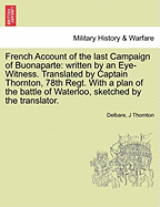 French Account of the Last Campaign of Buonaparte: Written by an Eye-Witness. Translated by Captain Thornton, 78th Regt. with a Plan of the Battle of Waterloo, Sketched by the Translator. - Scholar's Choice Edition