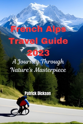 French Alps Travel Guide 2023: A Journey Through Nature's Masterpiece - Dickson, Patrick