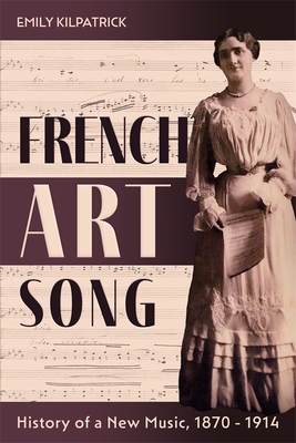 French Art Song: History of a New Music, 1870-1914 - Kilpatrick, Emily