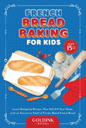 French Bread Baking for Kids: Learn Delightful Recipes That Will Fill Your Home with an Attractive Smell of Freshly Baked French Bread