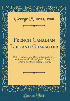 French Canadian Life and Character: With Historical and Descriptive Sketches of the Scenery and Life in Quebec, Montreal, Ottawa, and Surrounding Country (Classic Reprint) - Grant, George Munro