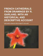 French Cathedrals. from Drawings by R. Garland, with an Historical and Descriptive Account