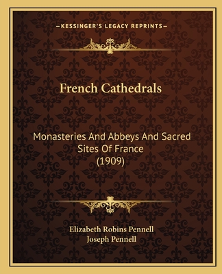 French Cathedrals: Monasteries and Abbeys and Sacred Sites of France (1909) - Pennell, Elizabeth Robins, Professor