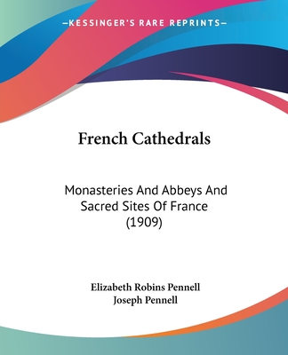 French Cathedrals: Monasteries And Abbeys And Sacred Sites Of France (1909) - Pennell, Elizabeth Robins, Professor
