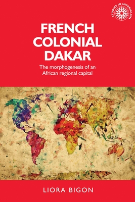 French Colonial Dakar: The Morphogenesis of an African Regional Capital - Bigon, Liora, and Ricou, Xavier (Foreword by)