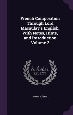 French Composition Through Lord Macaulay's English, With Notes, Hints, and Introduction Volume 2 - Boelle, James