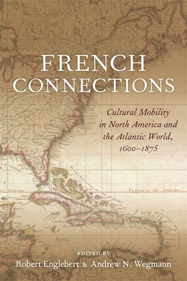 French Connections: Cultural Mobility in North America and the Atlantic World, 1600-1875 - Wegmann, Andrew N (Editor), and Englebert, Robert (Editor), and Rushforth, Brett (Contributions by)