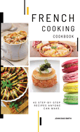 French Cooking Cookbook: A Book About French Food in English with Pictures of Each Recipe. 40 Step-by-Step Recipes Anyone Can Make.