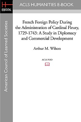 French Foreign Policy During the Administration of Cardinal Fleury, 1729-1743: A Study in Diplomacy and Commercial Development - Wilson, Arthur M