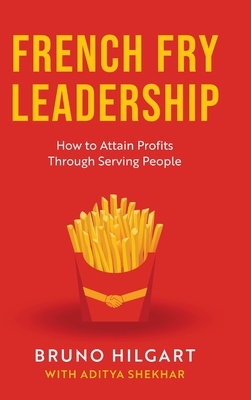 French Fry Leadership: How to Attain Profits Through Serving People - Hilgart, Bruno, and Shekhar, Aditya (Editor)