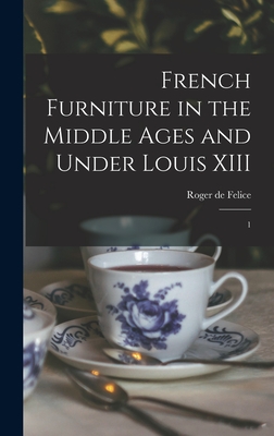 French Furniture in the Middle Ages and Under Louis XIII: 1 - Felice, Roger De