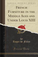 French Furniture in the Middle Ages and Under Louis XIII (Classic Reprint)