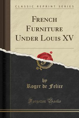 French Furniture Under Louis XV (Classic Reprint) - Felice, Roger de