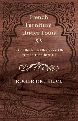 French Furniture Under Louis XV - Little Illustrated Books on Old French Furniture III. - F Lice, Roger De, and Felice, Roger De