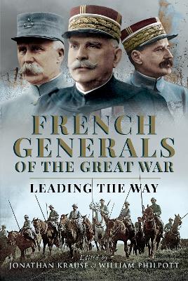 French Generals of the Great War: Leading the Way - Krause, Jonathan (Editor), and Philpott, William (Editor)