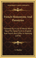French Homonyms and Paronyms: Followed by a List of Words Which Have the Same Form in English and French But Differ in Meaning (1876)