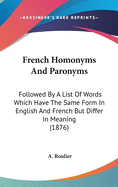 French Homonyms And Paronyms: Followed By A List Of Words Which Have The Same Form In English And French But Differ In Meaning (1876)