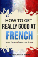 French: How to Get Really Good at French: Learn French to Fluency and Beyond