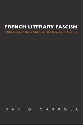 French Literary Fascism: Nationalism, Anti-Semitism, and the Ideology of Culture - Carroll, David