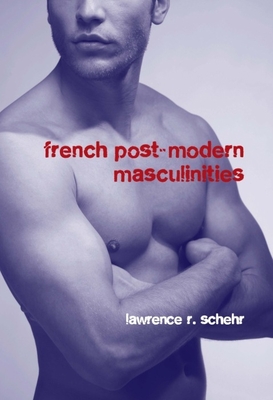 French Postmodern Masculinities: From Neuromatrices to Seropositivity - Schehr, Lawrence R