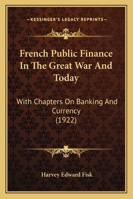 French Public Finance in the Great War and Today; With Chapters on Banking and Currency - Fisk, Harvey Edward