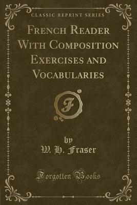 French Reader with Composition Exercises and Vocabularies (Classic Reprint) - Fraser, W H