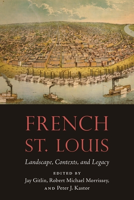 French St. Louis: Landscape, Contexts, and Legacy - Gitlin, Jay (Editor), and Morrissey, Robert Michael (Editor), and Kastor, Peter J (Editor)