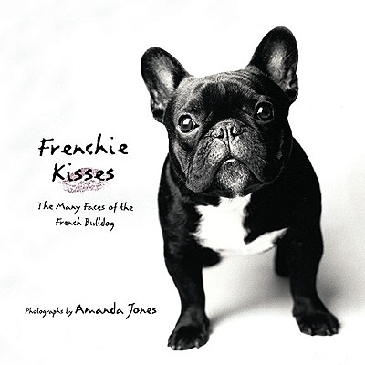 Frenchie Kisses: The Many Faces of the French Bulldog - Jones, Amanda (Photographer)