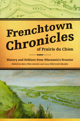 Frenchtown Chronicles of Prairie Du Chien: History and Folklore from Wisconsin's Frontier - Antoine, Mary Elise (Editor), and Eldersveld Murphy, Lucy (Editor)