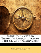 Frenzied Finance: By Thomas W. Lawson ... Volume I, the Crime of Amalgamated