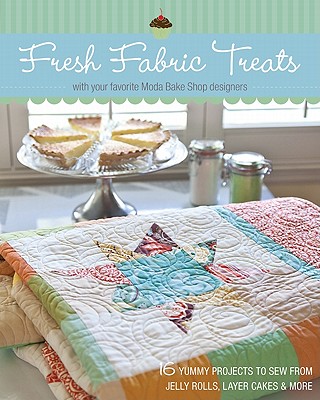 Fresh Fabric Treats: 16 Yummy Projects to Sew from Jelly Rolls, Layer Cakes & More * with Your Favorite Moda Bake Shop Designers - Designers, The Moda Bake Shop