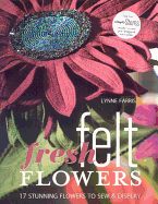 Fresh Felt Flowers: 17 Stunning Flowers to Sew & Display
