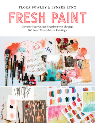 Fresh Paint: Discover Your Unique Creative Style Through 100 Small Mixed-Media Paintings - Bowley, Flora, and Lynx, Lynzee
