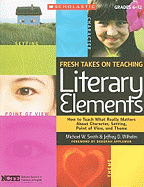 Fresh Takes on Teaching Literary Elements: How to Teach What Really Matters about Character, Setting, Point of View, and Theme