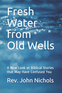 Fresh Water from Old Wells: A New Look at Biblical Stories that May Have Confused You