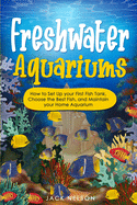 Freshwater Aquariums: How to Set Up your First Fish Tank, Choose the Best Fish, and Maintain your Home Aquarium