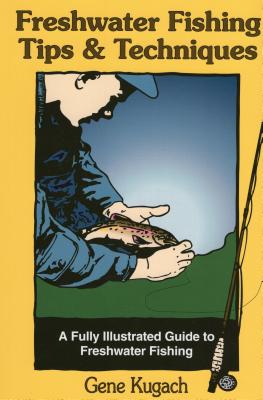 Freshwater Fishing Tips & Techniques: A Fully Illustrated Guide to Freshwater Fishing - Kugach, Gene
