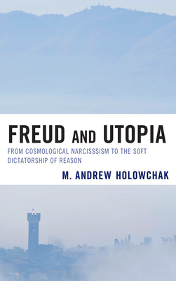 Freud and Utopia: From Cosmological Narcissism to the Soft Dictatorship of Reason - Holowchak, M Andrew