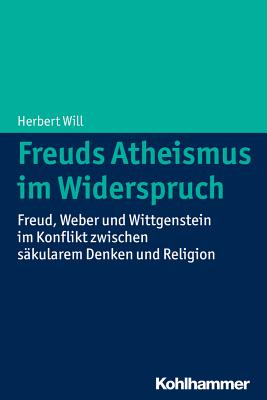 Freuds Atheismus Im Widerspruch: Freud, Weber Und Wittgenstein Im Konflikt Zwischen Sakularem Denken Und Religion - Will, Herbert