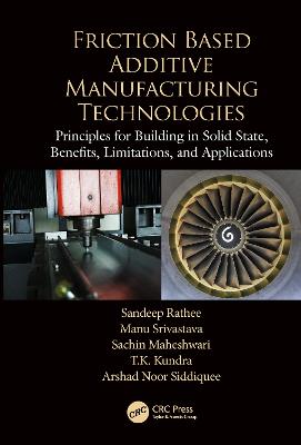 Friction Based Additive Manufacturing Technologies: Principles for Building in Solid State, Benefits, Limitations, and Applications - Rathee, Sandeep, and Srivastava, Manu, and Maheshwari, Sachin