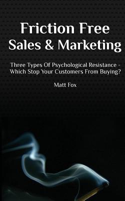 Friction Free Sales and Marketing: Three Types Of Psychological Resistance - Which Stop Your Customers From Buying? - Fox, Matt